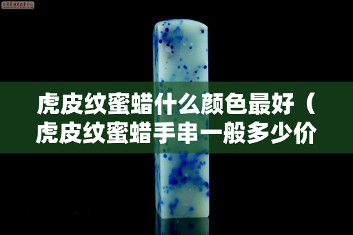 虎皮紋蜜蠟什么顏色最好（虎皮紋蜜蠟手串一般多少價(jià)格）