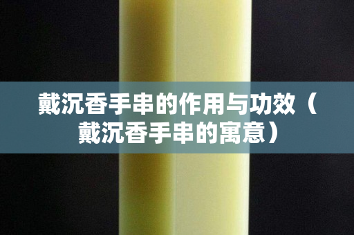 戴沉香手串的作用與功效（戴沉香手串的寓意）