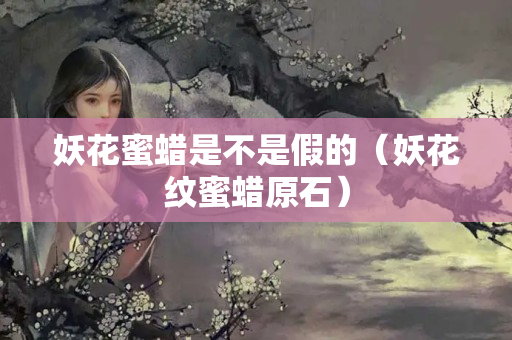 妖花蜜蠟是不是假的（妖花紋蜜蠟原石）