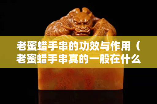 老蜜蠟手串的功效與作用（老蜜蠟手串真的一般在什么價位）