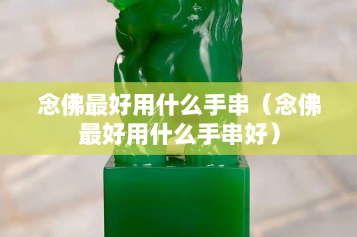 念佛最好用什么手串（念佛最好用什么手串好）