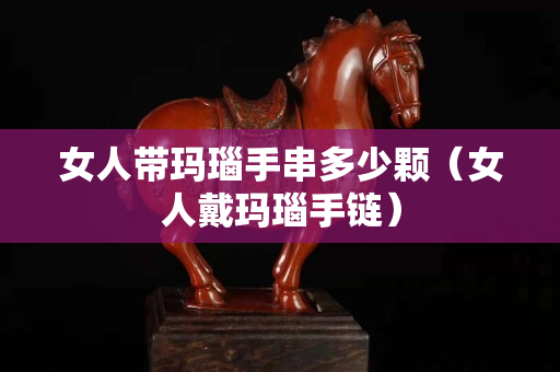 女人帶瑪瑙手串多少顆（女人戴瑪瑙手鏈）