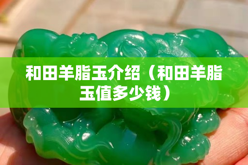 和田羊脂玉介紹（和田羊脂玉值多少錢）