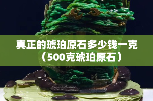 真正的琥珀原石多少錢一克（500克琥珀原石）