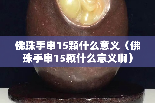 佛珠手串15顆什么意義（佛珠手串15顆什么意義啊）