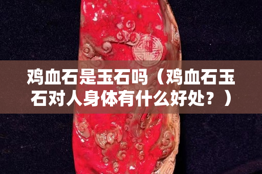 雞血石是玉石嗎（雞血石玉石對人身體有什么好處？）