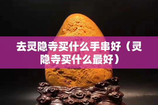 去靈隱寺買什么手串好（靈隱寺買什么最好）