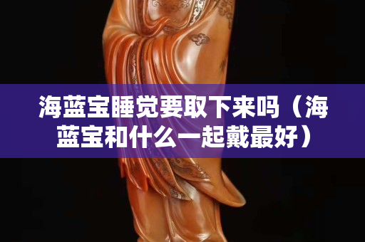海藍寶睡覺要取下來嗎（海藍寶和什么一起戴最好）