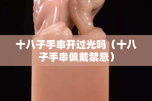 十八子手串開(kāi)過(guò)光嗎（十八子手串佩戴禁忌）