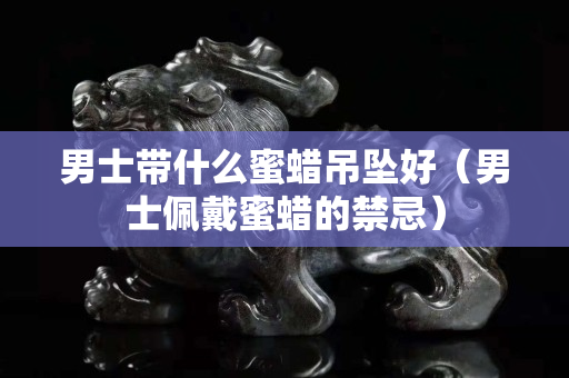 男士帶什么蜜蠟吊墜好（男士佩戴蜜蠟的禁忌）