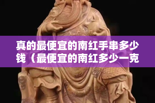 真的最便宜的南紅手串多少錢（最便宜的南紅多少一克）