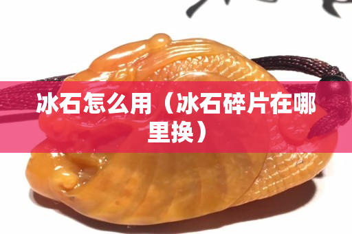 冰石怎么用（冰石碎片在哪里換）