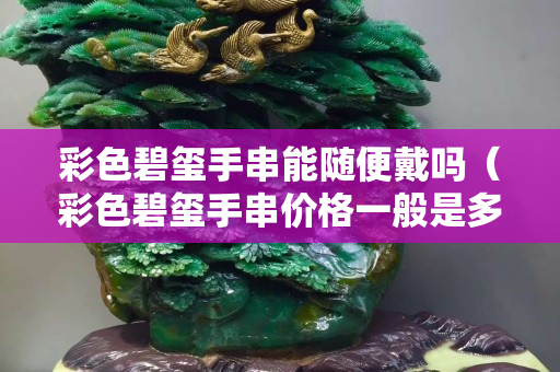 彩色碧璽手串能隨便戴嗎（彩色碧璽手串價格一般是多少）