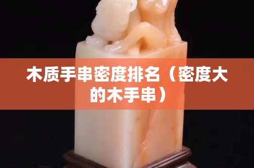 木質手串密度排名（密度大的木手串）