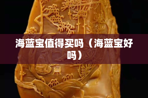 海藍寶值得買嗎（海藍寶好嗎）
