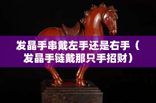 發晶手串戴左手還是右手（發晶手鏈戴那只手招財）