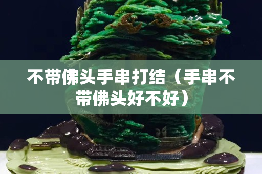 不帶佛頭手串打結（手串不帶佛頭好不好）