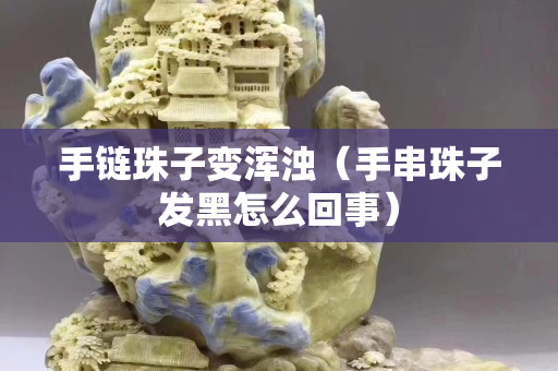 手鏈珠子變渾濁（手串珠子發(fā)黑怎么回事）