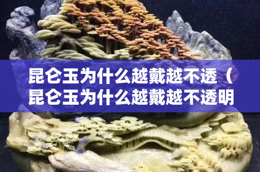 昆侖玉為什么越戴越不透（昆侖玉為什么越戴越不透明）