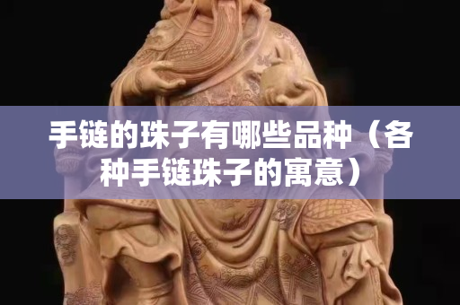 手鏈的珠子有哪些品種（各種手鏈珠子的寓意）