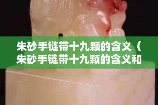 朱砂手鏈帶十九顆的含義（朱砂手鏈帶十九顆的含義和象征）