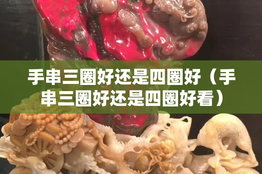 手串三圈好還是四圈好（手串三圈好還是四圈好看）