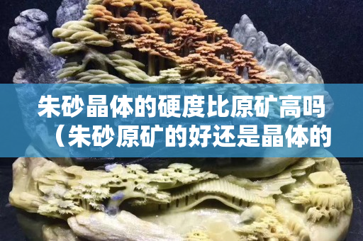 朱砂晶體的硬度比原礦高嗎（朱砂原礦的好還是晶體的好）