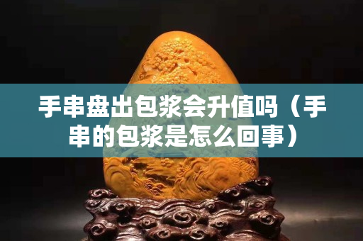手串盤出包漿會升值嗎（手串的包漿是怎么回事）