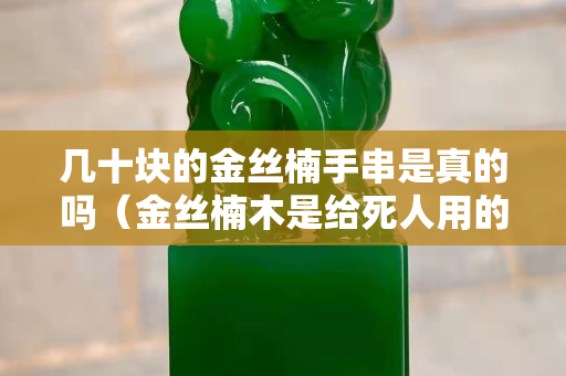 幾十塊的金絲楠手串是真的嗎（金絲楠木是給死人用的）