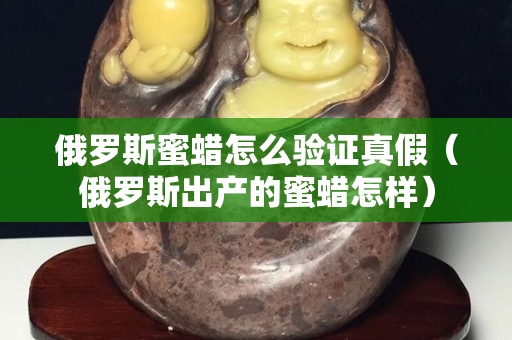 俄羅斯蜜蠟怎么驗證真假（俄羅斯出產的蜜蠟怎樣）