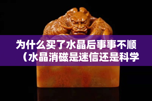為什么買了水晶后事事不順（水晶消磁是迷信還是科學(xué)）