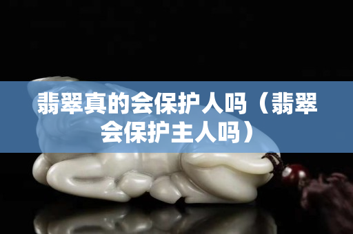 翡翠真的會保護人嗎（翡翠會保護主人嗎）