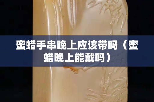 蜜蠟手串晚上應該帶嗎（蜜蠟晚上能戴嗎）