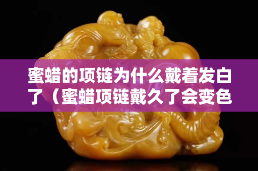 蜜蠟的項鏈為什么戴著發白了（蜜蠟項鏈戴久了會變色嗎）
