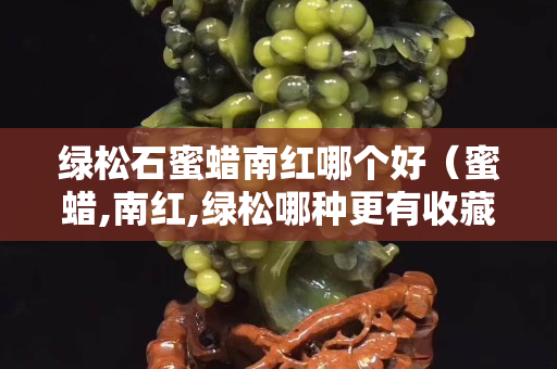 綠松石蜜蠟南紅哪個好（蜜蠟,南紅,綠松哪種更有收藏價值）