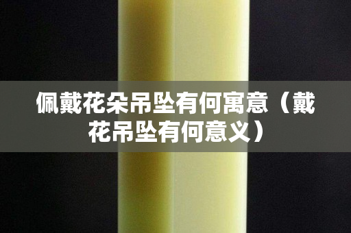 佩戴花朵吊墜有何寓意（戴花吊墜有何意義）