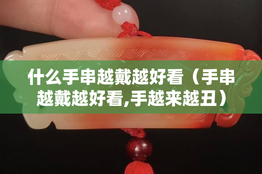 什么手串越戴越好看（手串越戴越好看,手越來越丑）
