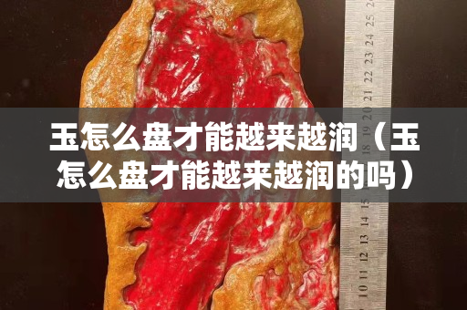 玉怎么盤才能越來越潤（玉怎么盤才能越來越潤的嗎）