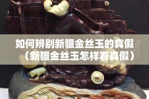 如何辨別新疆金絲玉的真假（新疆金絲玉怎樣看真假）
