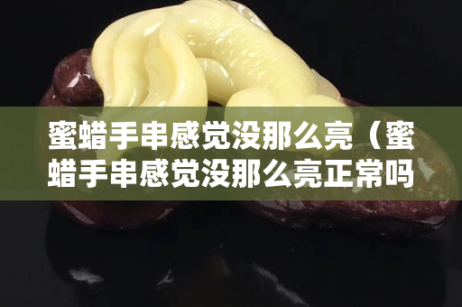 蜜蠟手串感覺(jué)沒(méi)那么亮（蜜蠟手串感覺(jué)沒(méi)那么亮正常嗎）