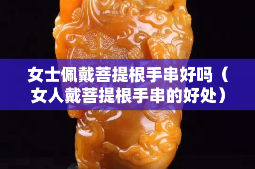 女士佩戴菩提根手串好嗎（女人戴菩提根手串的好處）