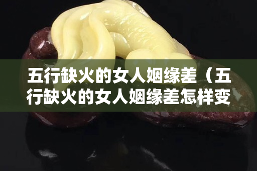 五行缺火的女人姻緣差（五行缺火的女人姻緣差怎樣變好）