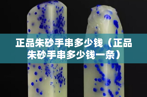 正品朱砂手串多少錢（正品朱砂手串多少錢一條）