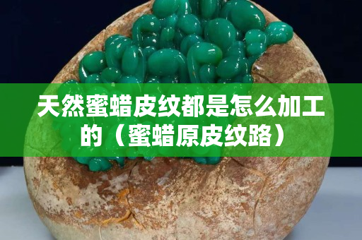 天然蜜蠟皮紋都是怎么加工的（蜜蠟原皮紋路）