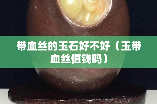 帶血絲的玉石好不好（玉帶血絲值錢嗎）