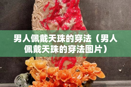 男人佩戴天珠的穿法（男人佩戴天珠的穿法圖片）