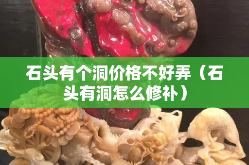 石頭有個洞價格不好弄（石頭有洞怎么修補）