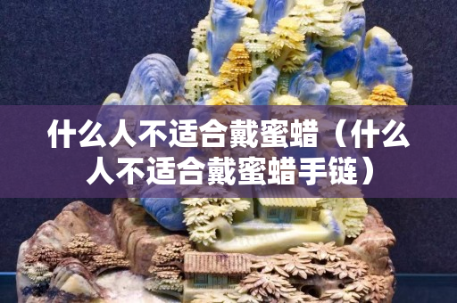 什么人不適合戴蜜蠟（什么人不適合戴蜜蠟手鏈）