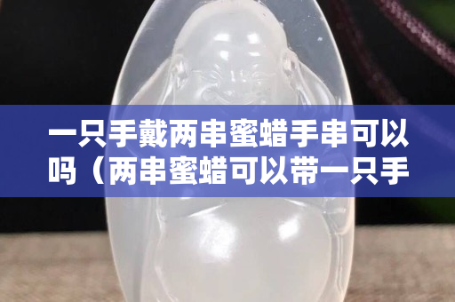 一只手戴兩串蜜蠟手串可以嗎（兩串蜜蠟可以帶一只手上嗎）