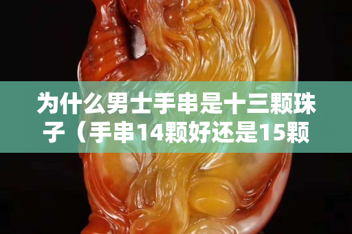 為什么男士手串是十三顆珠子（手串14顆好還是15顆好）